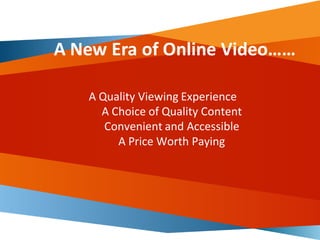 A Quality Viewing Experience
A Choice of Quality Content
Convenient and Accessible
A Price Worth Paying
A New Era of Online Video……
 