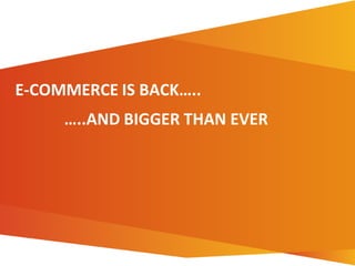 E-COMMERCE IS BACK…..
…..AND BIGGER THAN EVER
 