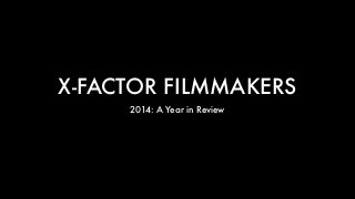 X-FACTOR FILMMAKERS
2014: A Year in Review
 