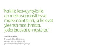 ”Kaikillakasvuyrityksillä
onmelkovarmastihyvä
markkinointitiimi,jaheovat
yleensäniitäihmisiä,
jotkalaativatennusteita.”
Tanni Graichen
IntegratedCardBusinessin
entinenvaratoimitusjohtaja
jaProvidianintietohallintojohtaja
 