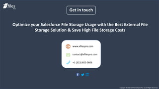 Get in touch
Copyright © 2020 CEPTES Software Pvt. Ltd. All Rights Reserved.
Optimize your Salesforce File Storage Usage with the Best External File
Storage Solution & Save High File Storage Costs
www.xfilespro.com
contact@xfilespro.com
+1 (323) 602-0606
 