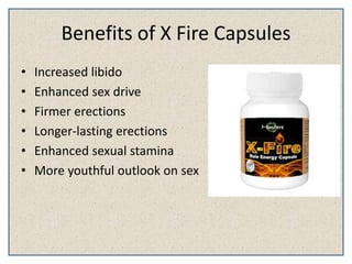 Benefits of X Fire Capsules
• Increased libido
• Enhanced sex drive
• Firmer erections
• Longer-lasting erections
• Enhanced sexual stamina
• More youthful outlook on sex
 