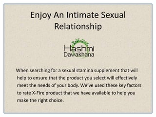Enjoy An Intimate Sexual
Relationship
When searching for a sexual stamina supplement that will
help to ensure that the product you select will effectively
meet the needs of your body. We’ve used these key factors
to rate X-Fire product that we have available to help you
make the right choice.
 