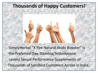Thousands of Happy Customers!
SimplyHerbal “X Fire Natural libido Booster" Is
the Preferred (Sex Stamina/Testosterone
Levels) Sexual Performance Supplements of
Thousands of Satisfied Customers Across in India.
 