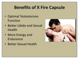 Benefits of X Fire Capsule
• Optimal Testosterone
Function
• Better Libido and Sexual
Health
• More Energy and
Endurance
• Better Sexual Health
 