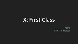 X: First Class
Kami
#AndroidTaipei
 