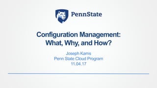 Configuration Management:
What, Why, and How?
Joseph Karns
Penn State Cloud Program
11.04.17
 