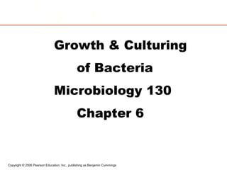 Copyright © 2006 Pearson Education, Inc., publishing as Benjamin Cummings
Growth & Culturing
of Bacteria
Microbiology 130
Chapter 6
 
