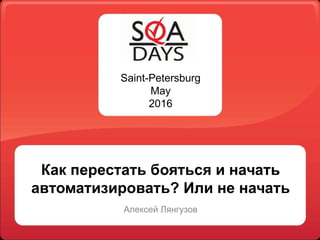 Saint-Petersburg
May
2016
Как перестать бояться и начать
автоматизировать? Или не начать
Алексей Лянгузов
 