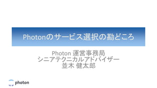 Photonのサービス選択の勘どころ
Photon 運営事務局
シニアテクニカルアドバイザー
並木 健太郎
 