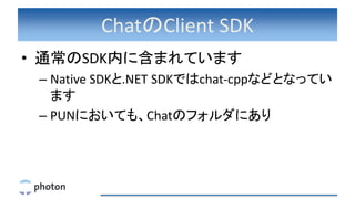 ChatのClient SDK
• 通常のSDK内に含まれています
– Native SDKと.NET SDKではchat-cppなどとなってい
ます
– PUNにおいても、Chatのフォルダにあり
 