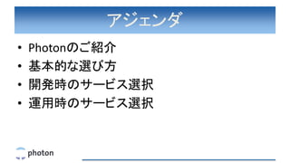 アジェンダ
• Photonのご紹介
• 基本的な選び方
• 開発時のサービス選択
• 運用時のサービス選択
 