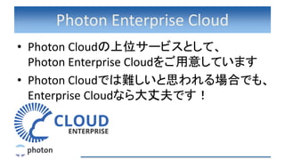 Photon Enterprise Cloud
• Photon Cloudの上位サービスとして、
Photon Enterprise Cloudをご用意しています
• Photon Cloudでは難しいと思われる場合でも、
Enterprise Cloudなら大丈夫です！
 