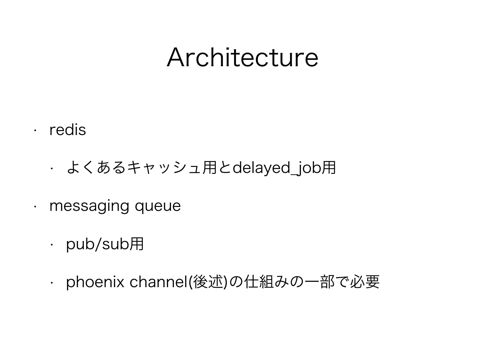 Architecture
• redis
• よくあるキャッシュ用とdelayed_job用
• messaging queue
• pub/sub用
• phoenix channel(後述)の仕組みの一部で必要
 