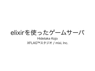 elixirを使ったゲームサーバ
Hidetaka Kojo
XFLAG™スタジオ / mixi, Inc.
 