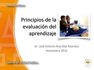 Principios de la
evaluación del
aprendizaje
Dr. José Antonio Ruy-Díaz Reynoso
Noviembre 2013
 
