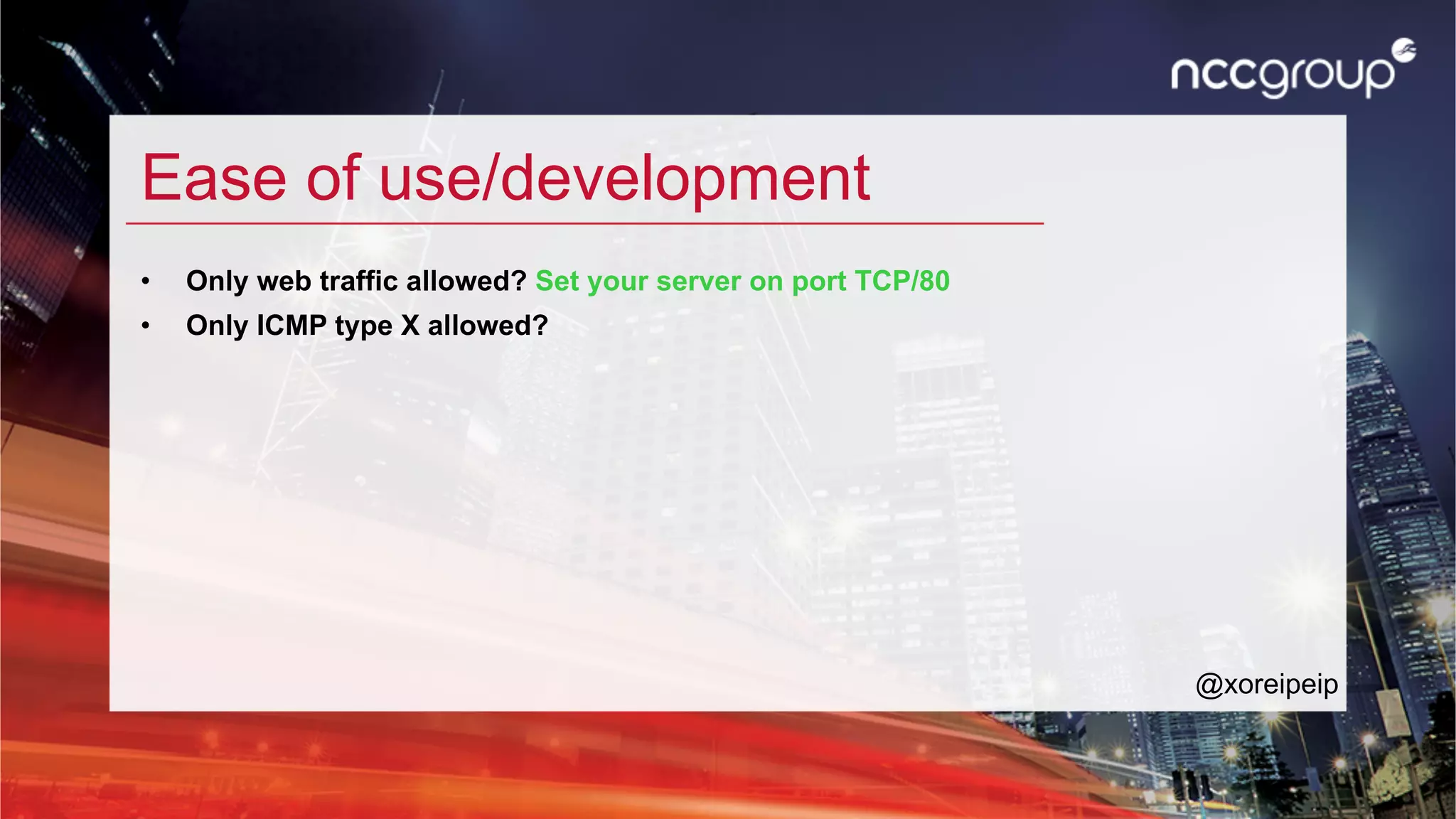 Ease of use/development
•  Only web traffic allowed? Set your server on port TCP/80
•  Only ICMP type X allowed?
@xoreipeip
 