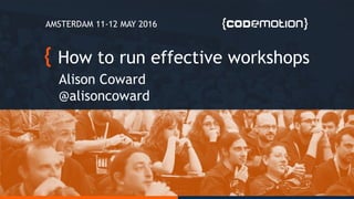 How to run effective workshops
Alison Coward
@alisoncoward
AMSTERDAM 11-12 MAY 2016
 