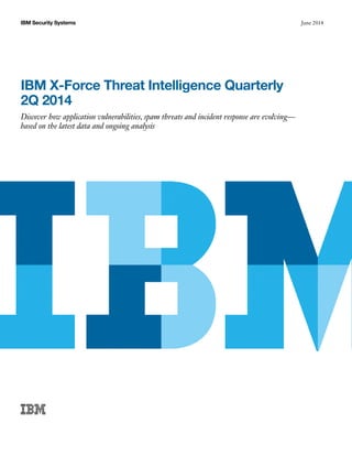 June 2014IBM Security Systems
IBM X-Force Threat Intelligence Quarterly
2Q 2014
Discover how application vulnerabilities, spam threats and incident response are evolving—
based on the latest data and ongoing analysis
 