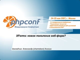 XForms:  новое поколение веб-форм? докладчик: Александр  [chameleon]  Анохин 