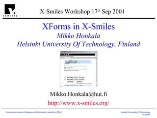 XForms in X-Smiles Mikko Honkala Helsinki University Of Technology, Finland [email_address] http://www.x-smiles.org/ X-Smiles Workshop 17 th  Sep 2001  