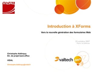 Introduction à XForms Vers la nouvelle génération des formulaires Web Christophe Addinquy  Dir. de projet back-office  VIDAL [email_address] 