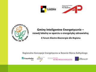 Gminy Inteligentne Energetycznie –  rozwój lokalny w oparciu o energetykę odnawialną  X Forum Klastra Bioenergia dla Regionu  Regionalne Koncepcje Energetyczne w Basenie Morza Bałtyckiego 