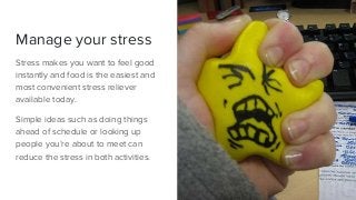 Manage your stress
Stress makes you want to feel good
instantly and food is the easiest and
most convenient stress relieve...