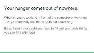 Your hunger comes out of nowhere.
Whether you're working in front of the computer or watching
T.V., you suddenly feel the ...