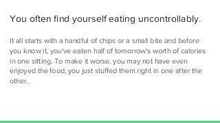 You often find yourself eating uncontrollably.
It all starts with a handful of chips or a small bite and before
you know i...