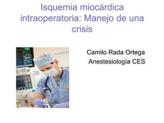 Isquemia miocárdica
intraoperatoria: Manejo de una
crisis
Camilo Rada Ortega
Anestesiología CES
 
