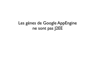 Les gènes de Google AppEngine
       ne sont pas J2EE
 