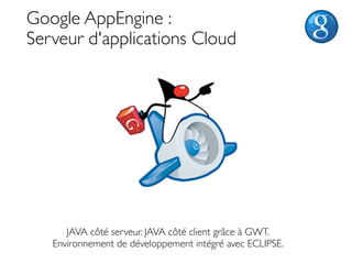 Google AppEngine :
Serveur d'applications Cloud




      JAVA côté serveur. JAVA côté client grâce à GWT.
   Environnement de développement intégré avec ECLIPSE.
 