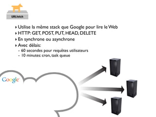 ‣ Utilise la même stack que Google pour lire le Web
‣ HTTP: GET, POST, PUT, HEAD, DELETE
‣ En synchrone ou asynchrone
‣ Avec délais:
 - 60 secondes pour requêtes utilisateurs
 - 10 minutes: cron, task queue
 
