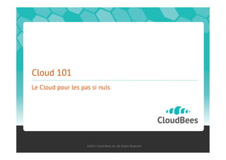 Cloud 101
Le Cloud pour les pas si nuls




                    ©2012 Cloud Bees, Inc. All Rights Reserved
 