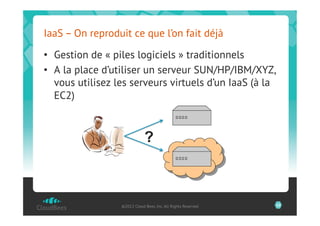 IaaS – On reproduit ce que l’on fait déjà

•  Gestion de « piles logiciels » traditionnels
•  A la place d’utiliser un serveur SUN/HP/IBM/XYZ,
   vous utilisez les serveurs virtuels d’un IaaS (à la
   EC2)



                              ?



                  ©2012 Cloud Bees, Inc. All Rights Reserved   10
 