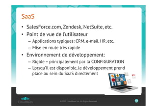 SaaS
•  SalesForce.com, Zendesk, NetSuite, etc.
•  Point de vue de l’utilisateur
   –  Applications typiques: CRM, e-mail, HR, etc.
   –  Mise en route très rapide
•  Environnement de développement:
   –  Rigide – principalement par la CONFIGURATION
   –  Lorsqu’il est disponible, le développement prend
      place au sein du SaaS directement




                    ©2012 CloudBees, Inc. All Rights Reserved   14
 