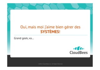 Oui, mais moi j’aime bien gérer des
               SYSTÈMES!
Grand geek, va…




                  ©2012 Cloud Bees, Inc. All Rights Reserved
 