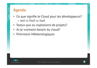 Agenda
•  Ce que signiﬁe le Cloud pour les développeurs?
   –  IaaS vs. PaaS vs. SaaS
•  Status quo ou explosions de projets?
•  Ai-je vraiment besoin du cloud?
•  Prévisions Météorologiques




                    ©2012 CloudBees, Inc. All Rights Reserved   3
 