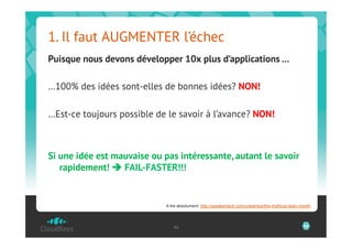 1. Il faut AUGMENTER l’échec
Puisque nous devons développer 10x plus d’applications …

…100% des idées sont-elles de bonnes idées? NON!

…Est-ce toujours possible de le savoir à l’avance? NON!



Si une idée est mauvaise ou pas intéressante, autant le savoir
   rapidement! è FAIL-FASTER!!!


                             A lire absolument: http://speakerdeck.com/u/searls/p/the-mythical-team-month




                                46                                                                   46
 