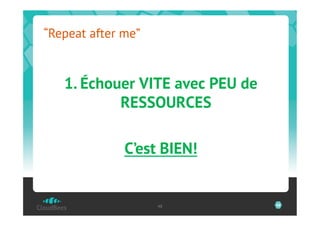 “Repeat after me”


   1. Échouer VITE avec PEU de
           RESSOURCES

              C’est BIEN!


                    48           48
 