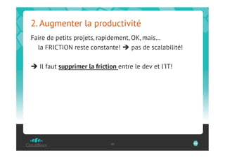 2. Augmenter la productivité
Faire de petits projets, rapidement, OK, mais…
  la FRICTION reste constante!  pas de scalabilité!

 Il faut supprimer la friction entre le dev et l’IT!




                             49                         49
 