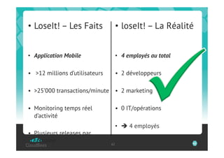 •  LoseIt! – Les Faits                •  loseIt! – La Réalité


•  Application Mobile                 •  4 employés au total

•  >12 millions d’utilisateurs        •  2 développeurs

•  >25’000 transactions/minute •  2 marketing

•  Monitoring temps réel              •  0 IT/opérations
   d’activité
                                      •   4 employés
•  Plusieurs releases par
   semaine                       62                            62
 