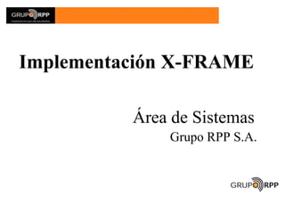 Implementación X-FRAME

          Área de Sistemas
              Grupo RPP S.A.
 