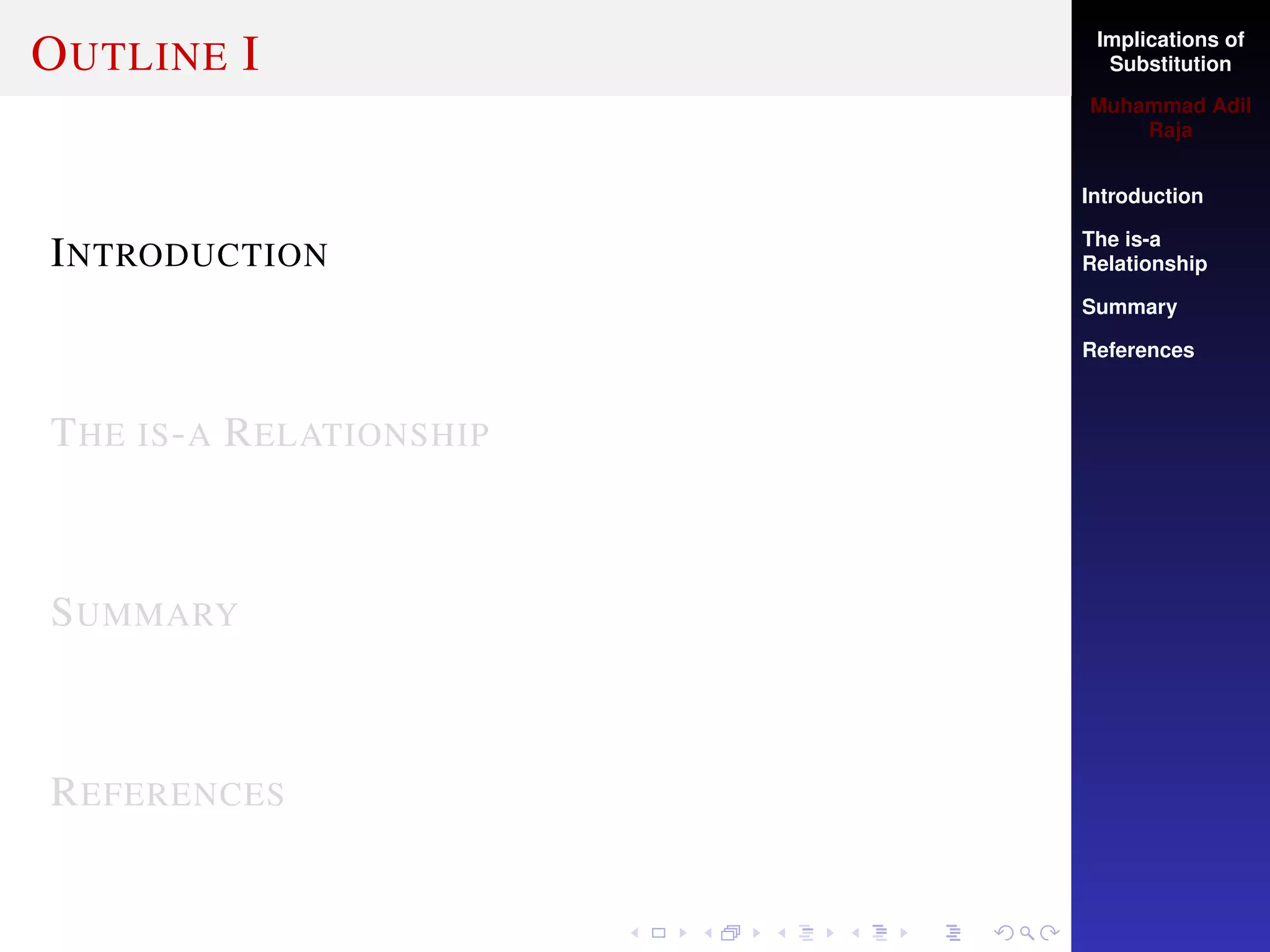 Implications of
Substitution
Muhammad Adil
Raja
Introduction
The is-a
Relationship
Summary
References
OUTLINE I
INTRODUCTION
THE IS-A RELATIONSHIP
SUMMARY
REFERENCES
 