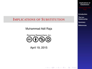 Implications of
Substitution
Muhammad Adil
Raja
Introduction
The is-a
Relationship
Summary
References
IMPLICATIONS OF SUBSTITUTION
Muhammad Adil Raja
Roaming Researchers, Inc.
cbna
April 19, 2015
 