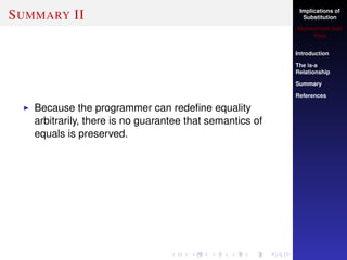 Implications of
Substitution
Muhammad Adil
Raja
Introduction
The is-a
Relationship
Summary
References
SUMMARY II
Because the programmer can redeﬁne equality
arbitrarily, there is no guarantee that semantics of
equals is preserved.
 