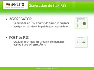 Génération de flux RSS AGGREGATOR Génération de RSS à partir de plusieurs sources Agrégation par date de publication des articles POST to RSS Création d’un flux RSS à partir de messages postés à une adresse xFruits 