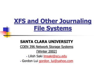 XFS and Other Journaling
File Systems
SANTA CLARA UNIVERSITY
COEN 396 Network Storage Systems
[Winter 2002]
 Lilish Saki lmsaki@scu.edu
 Gordon Lui gordon_lui@yahoo.com
 