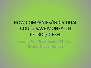 HOW COMPANIES/INDIVIDUAL
COULD SAVE MONEY ON
PETROL/DIESEL
Xtreme Fuel Treatment (XFT) from
Syntek Global Option

 
